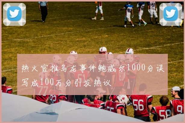热火官推乌龙事件鲍威尔1000分误写成100万分引发热议