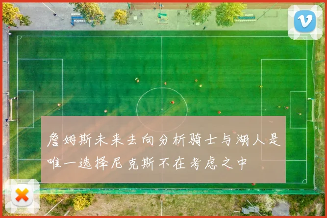詹姆斯未来去向分析骑士与湖人是唯一选择尼克斯不在考虑之中
