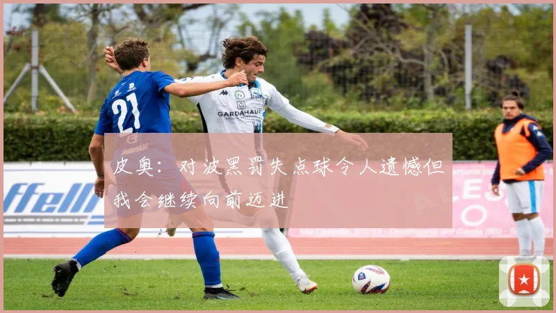 皮奥：对波黑罚失点球令人遗憾但我会继续向前迈进