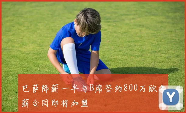 巴萨降薪一半与B席签约800万欧年薪合同即将加盟