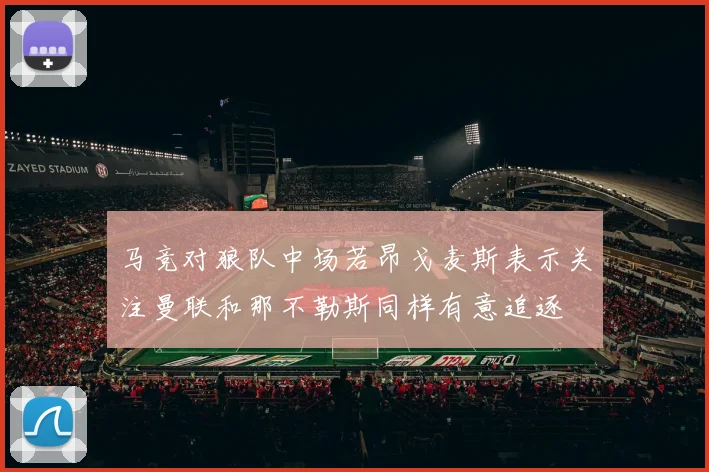 马竞对狼队中场若昂戈麦斯表示关注曼联和那不勒斯同样有意追逐