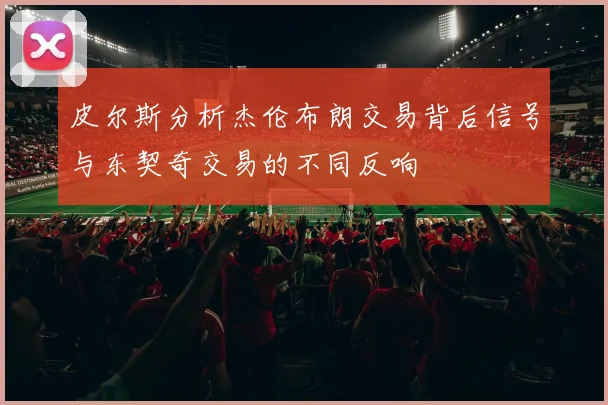 皮尔斯分析杰伦布朗交易背后信号与东契奇交易的不同反响