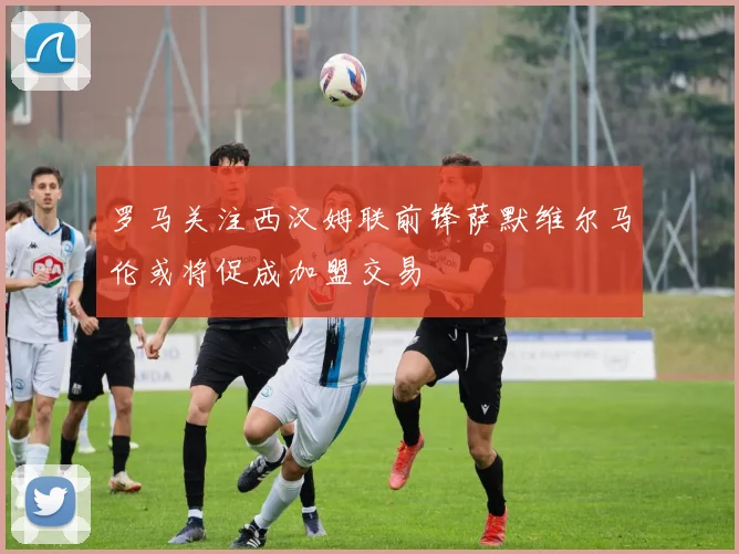 罗马关注西汉姆联前锋萨默维尔马伦或将促成加盟交易