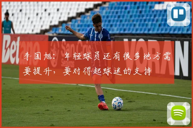 李国旭：年轻球员还有很多地方需要提升，要对得起球迷的支持
