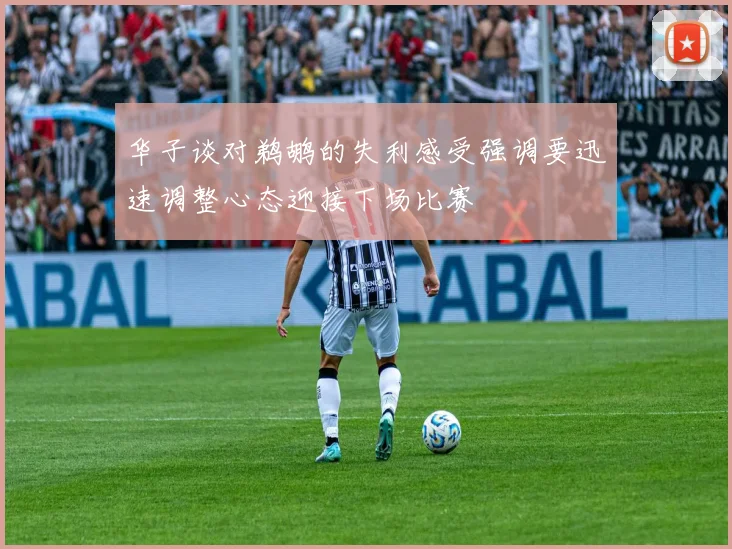 华子谈对鹈鹕的失利感受强调要迅速调整心态迎接下场比赛
