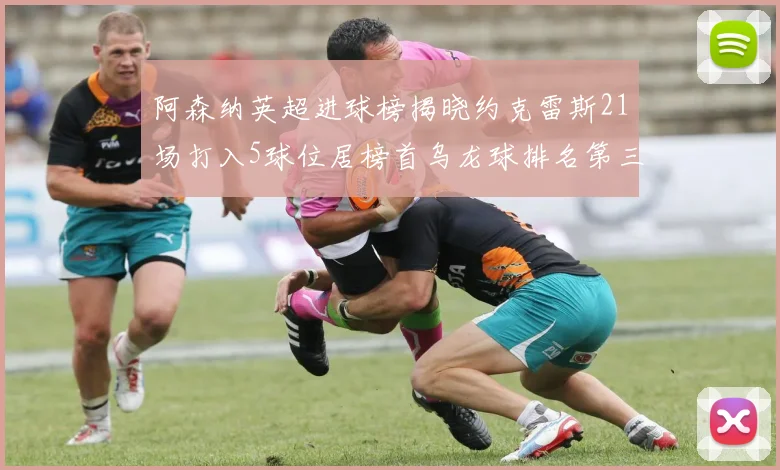 阿森纳英超进球榜揭晓约克雷斯21场打入5球位居榜首乌龙球排名第三