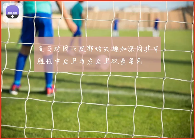 皇马对因卡皮耶的兴趣加深因其可胜任中后卫与左后卫双重角色