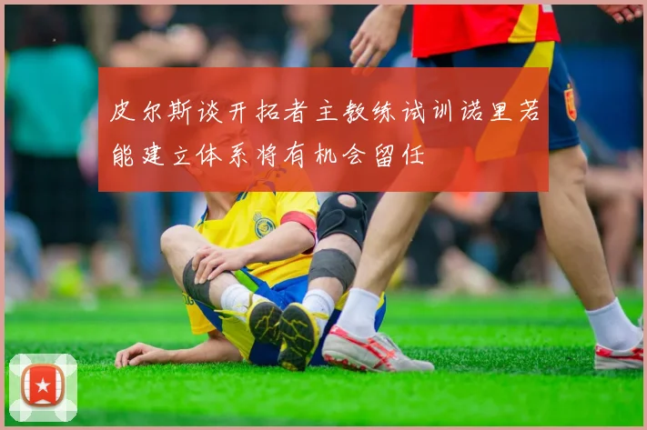 皮尔斯谈开拓者主教练试训诺里若能建立体系将有机会留任
