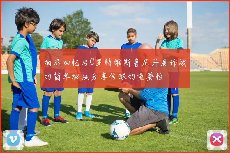 纳尼回忆与C罗特维斯鲁尼并肩作战的简单秘诀分享传球的重要性