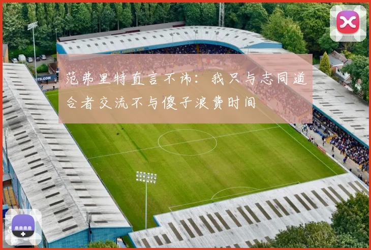 范弗里特直言不讳：我只与志同道合者交流不与傻子浪费时间