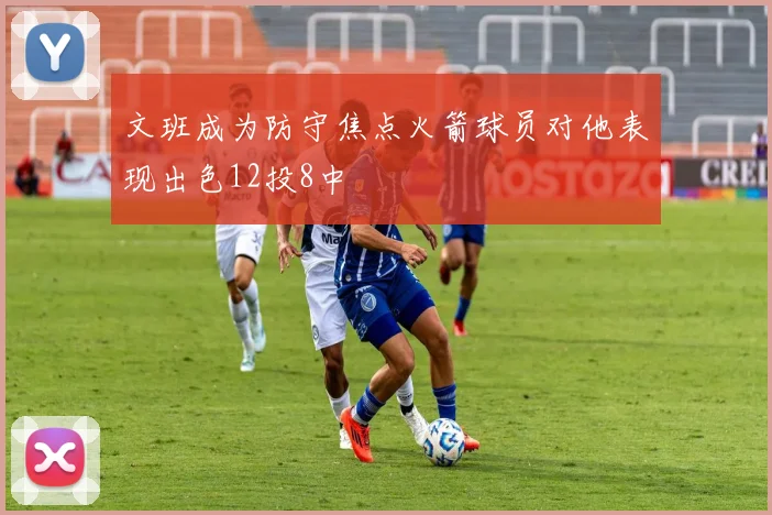 文班成为防守焦点火箭球员对他表现出色12投8中