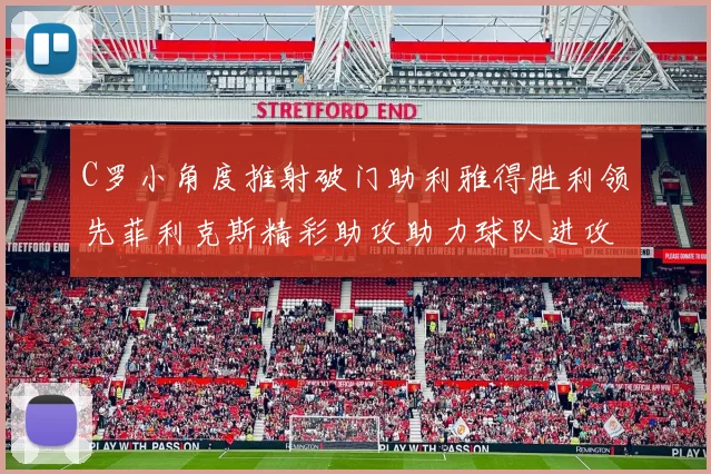 C罗小角度推射破门助利雅得胜利领先菲利克斯精彩助攻助力球队进攻