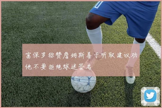 富保罗称赞詹姆斯善于听取建议劝他不要拒绝球迷签名
