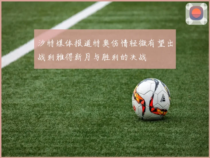 沙特媒体报道特奥伤情轻微有望出战利雅得新月与胜利的决战