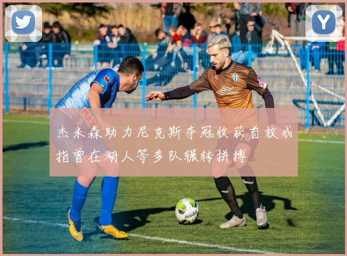 杰米森助力尼克斯夺冠收获首枚戒指曾在湖人等多队辗转拼搏