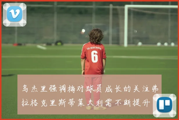 乌杰里强调梅对球员成长的关注弗拉格克里斯蒂莱夫利需不断提升