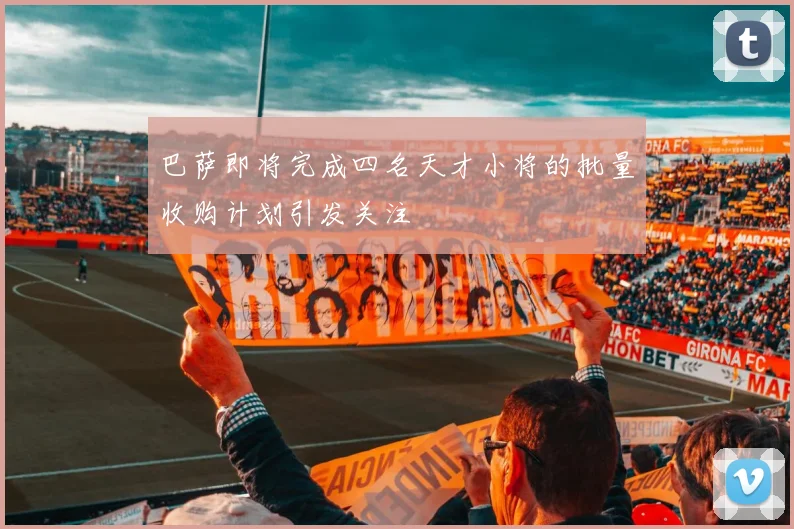 巴萨即将完成四名天才小将的批量收购计划引发关注