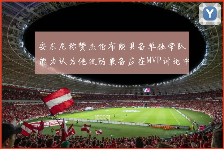 安东尼称赞杰伦布朗具备单独带队能力认为他攻防兼备应在MVP讨论中占有一席之地