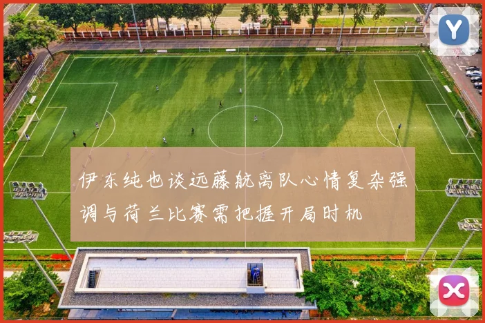 伊东纯也谈远藤航离队心情复杂强调与荷兰比赛需把握开局时机