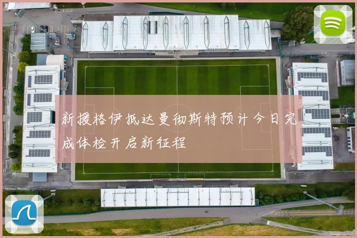新援格伊抵达曼彻斯特预计今日完成体检开启新征程