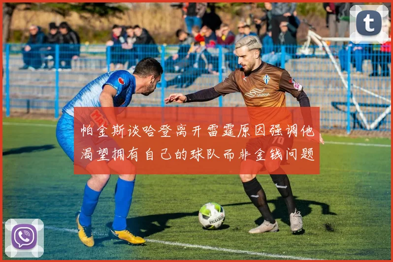 帕金斯谈哈登离开雷霆原因强调他渴望拥有自己的球队而非金钱问题