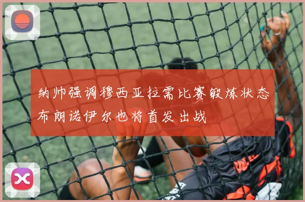 纳帅强调穆西亚拉需比赛锻炼状态布朗诺伊尔也将首发出战
